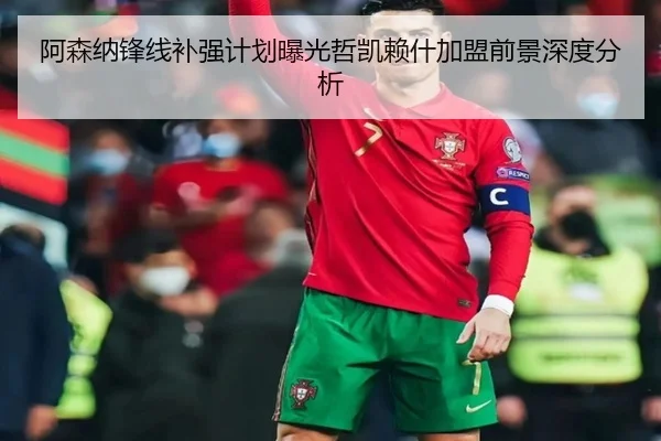 阿森纳锋线补强计划曝光哲凯赖什加盟前景深度分析(LeBoSports)